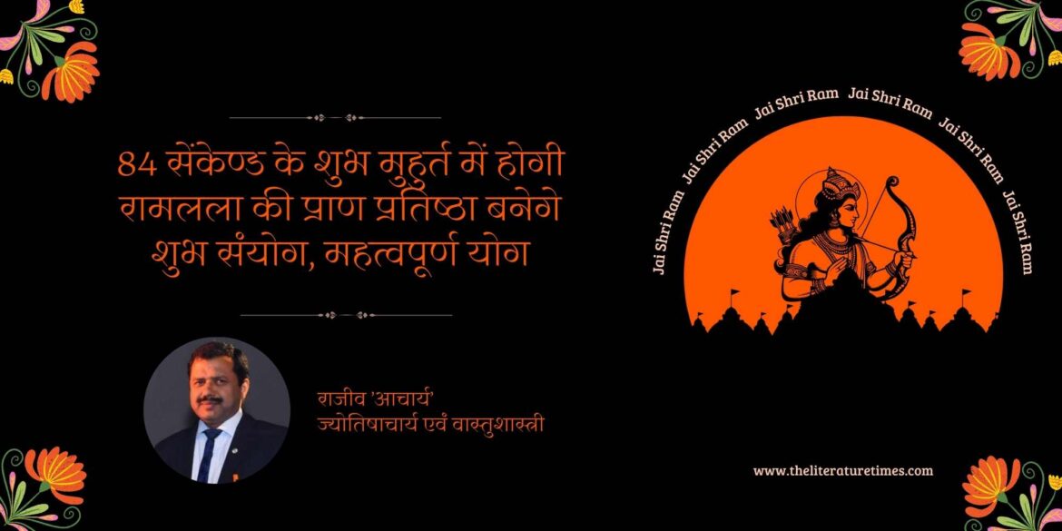 84 सेंकेण्ड के शुभ मुहुर्त में होगी रामलला की प्राण प्रतिष्ठा बनेगे शुभ संयोग, महत्वपूर्ण योग – राजीव ’आचार्य’