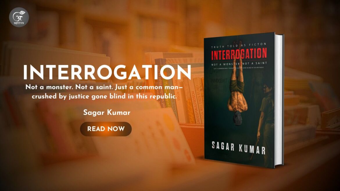 Book Release: INTERROGATION: Not a monster. Not a saint. Just a common man—crushed by justice gone blind in this republic by Sagar Kumar