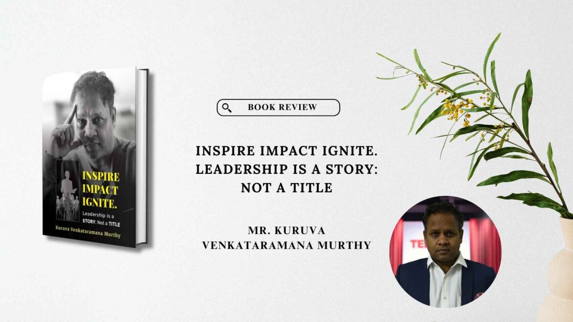 Book Review: INSPIRE IMPACT IGNITE. Leadership is a STORY: Not a TITLE by Mr. Kuruva Venkataramana Murthy