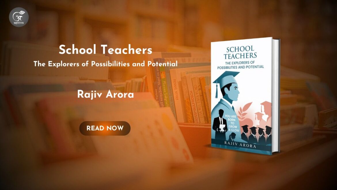 Book Release: School Teachers: The Explorers of Possibilities and Potential by Rajiv Arora