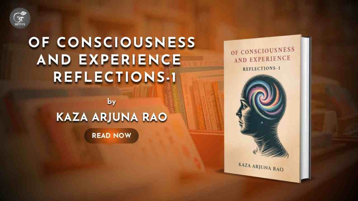 Book Release: Of Consciousness and Experience: Reflections – 1 by Kaza Arjuna Rao