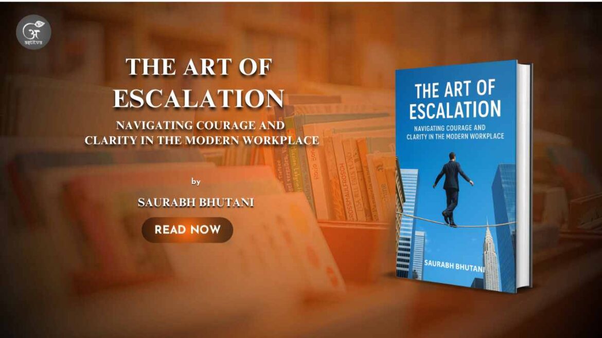 Book Release: The Art of Escalation Navigating Courage and Clarity in The Modern Workplace by Saurabh Bhutani