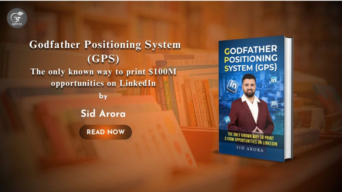 Book Release – Godfather Positioning System (GPS): The Only Known Way to Print $100M Opportunities on LinkedIn: By Sid Arora