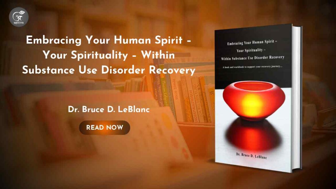 Book Release: Embracing Your Human Spirit – Your Spirituality – Within Substance Use Disorder Recovery by Dr. Bruce D. LeBlanc