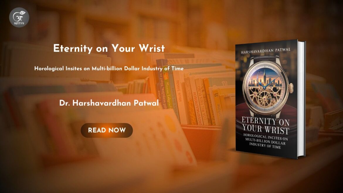 Book Release: Eternity on Your Wrist: Horological Insights on the Multi-billion Dollar Industry of Time by Dr. Harshavardhan Patwal