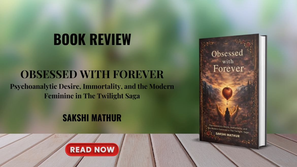 Obsessed with Forever-Psychoanalytic Desire, Immortality, and the Modern Feminine in The Twilight Saga by SAKSHI MATHUR