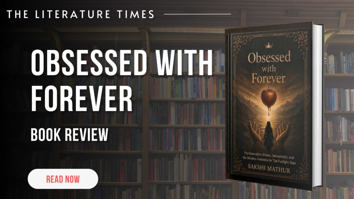 Obsessed with Forever: Psychoanalytic Desire, Immortality, and the Modern Feminine in the Twilight Saga by Sakshi Mathur Explores the Hidden Psychology of Love, Desire, and Immortality in the Twilight Saga:  Book Review