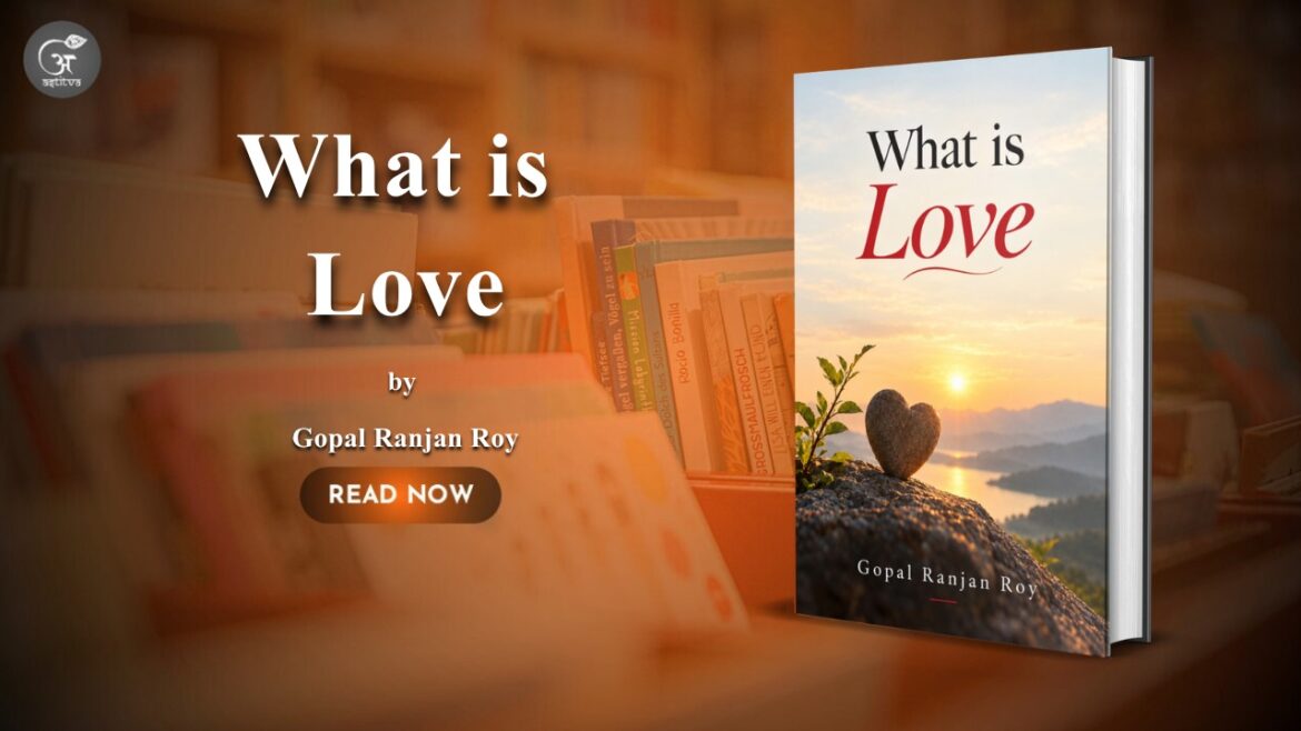 Book Release: What Is ‘Love’ by Gopal Ranjan Roy – Rediscovering the Meaning of Love and Humanity